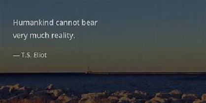 T.S. Eliot: “Humankind cannot bear very much reality.”